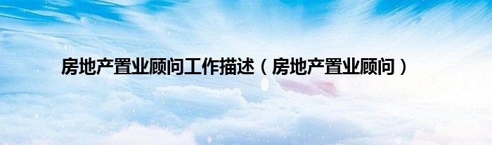 房地产置业顾问工作描述（房地产置业顾问）