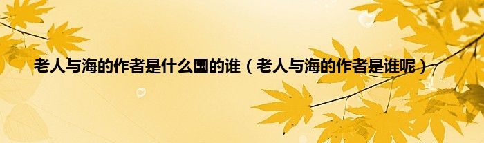 老人与海的作者是什么国的谁（老人与海的作者是谁呢）