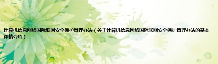 计算机信息网络国际联网安全保护管理办法（关于计算机信息网络国际联网安全保护管理办法的基本详情介绍）