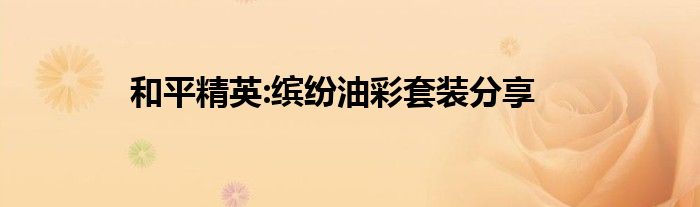 和平精英:缤纷油彩套装分享