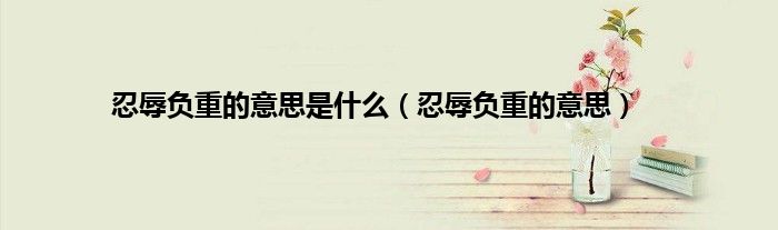 忍辱负重的意思是什么（忍辱负重的意思）