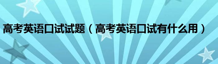 高考英语口试试题（高考英语口试有什么用）