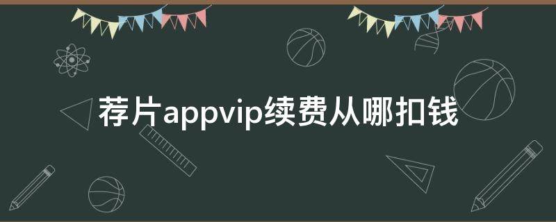 荐片appvip续费从哪扣钱
