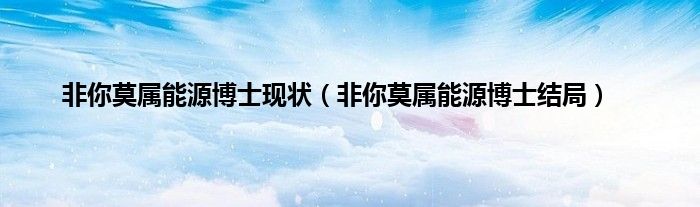 非你莫属能源博士现状（非你莫属能源博士结局）