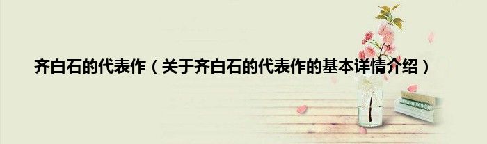 齐白石的代表作（关于齐白石的代表作的基本详情介绍）
