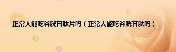 正常人能吃谷胱甘肽片吗（正常人能吃谷胱甘肽吗）