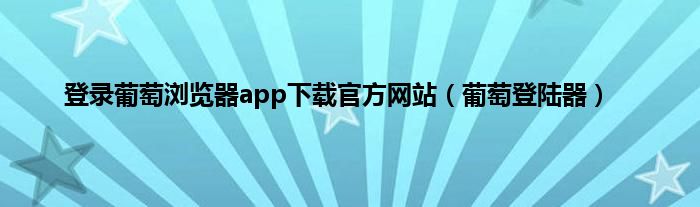 登录葡萄浏览器app下载官方网站（葡萄登陆器）