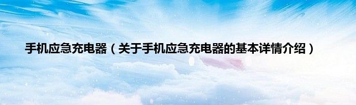 手机应急充电器（关于手机应急充电器的基本详情介绍）