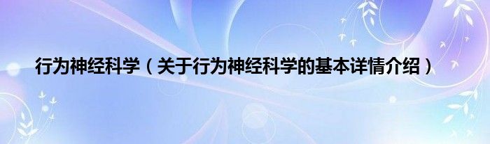 行为神经科学（关于行为神经科学的基本详情介绍）