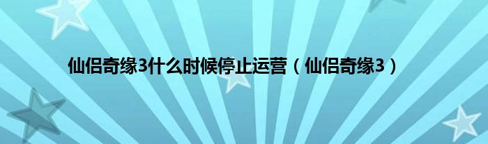 仙侣奇缘3什么时候停止运营（仙侣奇缘3）