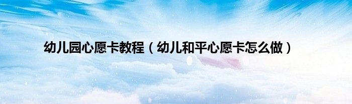 幼儿园心愿卡教程（幼儿和平心愿卡怎么做）