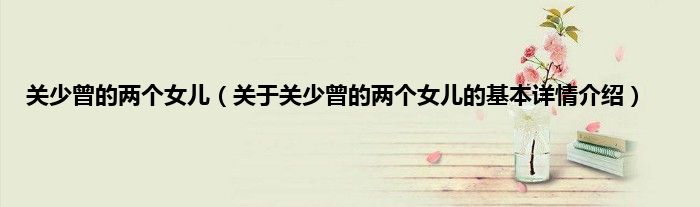 关少曾的两个女儿（关于关少曾的两个女儿的基本详情介绍）