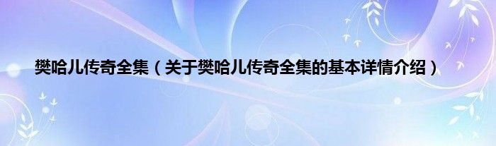 樊哈儿传奇全集（关于樊哈儿传奇全集的基本详情介绍）