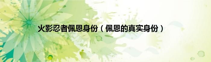 火影忍者佩恩身份（佩恩的真实身份）