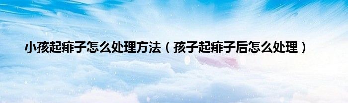 小孩起痱子怎么处理方法（孩子起痱子后怎么处理）