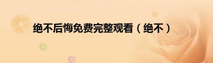 绝不后悔免费完整观看（绝不）