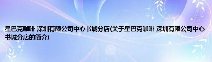 星巴克咖啡 深圳有限公司中心书城分店(关于星巴克咖啡 深圳有限公司中心书城分店的简介)