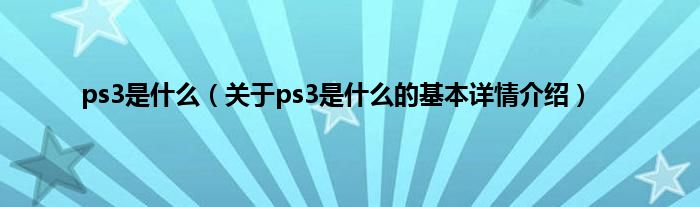 ps3是什么（关于ps3是什么的基本详情介绍）