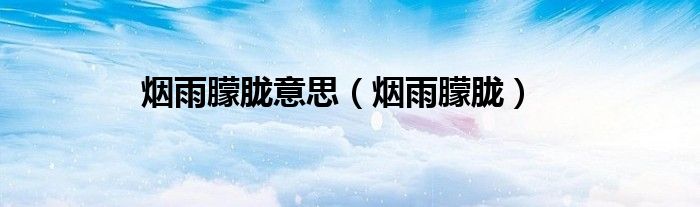 烟雨朦胧意思（烟雨朦胧）