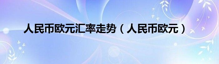人民币欧元汇率走势（人民币欧元）