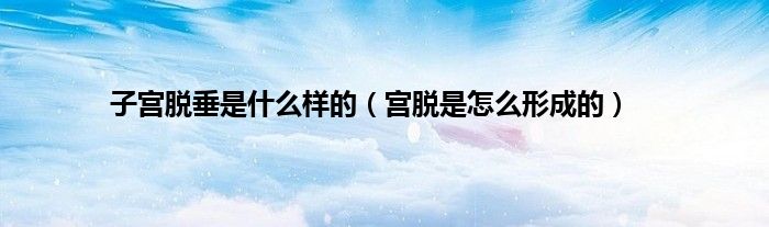 子宫脱垂是什么样的（宫脱是怎么形成的）