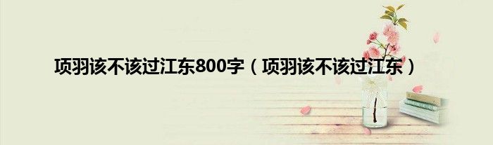 项羽该不该过江东800字（项羽该不该过江东）