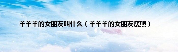 羊羊羊的女朋友叫什么（羊羊羊的女朋友瘦照）
