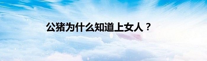 公猪为什么知道上女人？