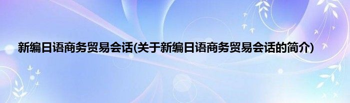 新编日语商务贸易会话(关于新编日语商务贸易会话的简介)