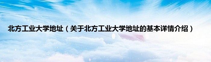 北方工业大学地址（关于北方工业大学地址的基本详情介绍）
