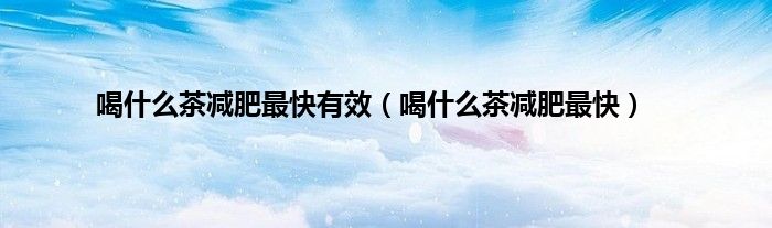 喝什么茶减肥最快有效（喝什么茶减肥最快）
