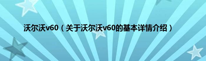 沃尔沃v60（关于沃尔沃v60的基本详情介绍）