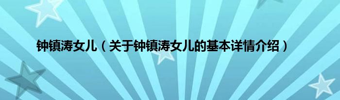 钟镇涛女儿（关于钟镇涛女儿的基本详情介绍）
