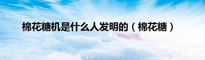 棉花糖机是什么人发明的（棉花糖）