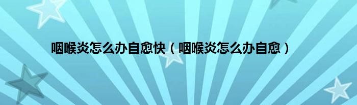 咽喉炎怎么办自愈快（咽喉炎怎么办自愈）