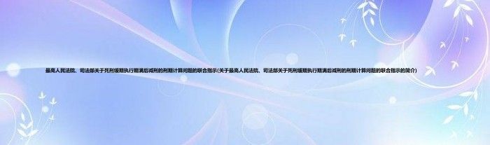 最高人民法院、司法部关于死刑缓期执行期满后减刑的刑期计算问题的联合指示(关于最高人民法院、司法部关于死刑缓期执行期满后减刑的刑期计算问题的联合指示的简介)