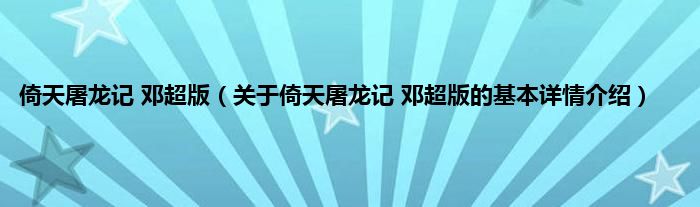 倚天屠龙记 邓超版（关于倚天屠龙记 邓超版的基本详情介绍）