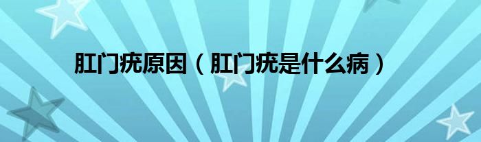 肛门疣原因（肛门疣是什么病）