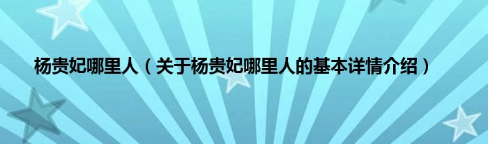 杨贵妃哪里人（关于杨贵妃哪里人的基本详情介绍）