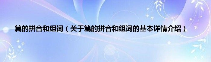 篇的拼音和组词（关于篇的拼音和组词的基本详情介绍）
