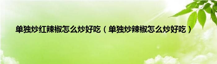 单独炒红辣椒怎么炒好吃（单独炒辣椒怎么炒好吃）