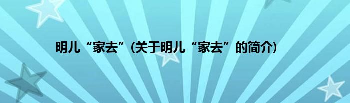 明儿“家去”(关于明儿“家去”的简介)