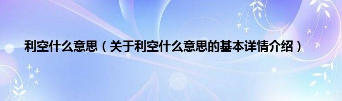 利空什么意思（关于利空什么意思的基本详情介绍）