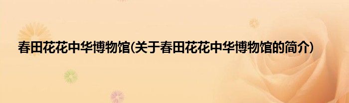 春田花花中华博物馆(关于春田花花中华博物馆的简介)