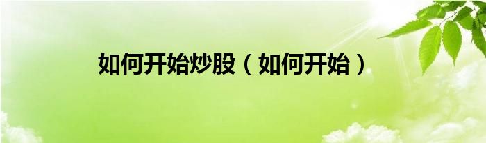 如何开始炒股（如何开始）