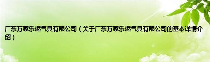 广东万家乐燃气具有限公司（关于广东万家乐燃气具有限公司的基本详情介绍）