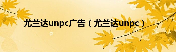 尤兰达unpc广告（尤兰达unpc）