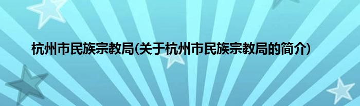 杭州市民族宗教局(关于杭州市民族宗教局的简介)