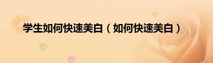 学生如何快速美白（如何快速美白）