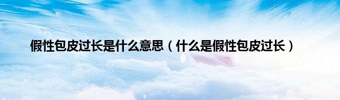 假性包皮过长是什么意思（什么是假性包皮过长）